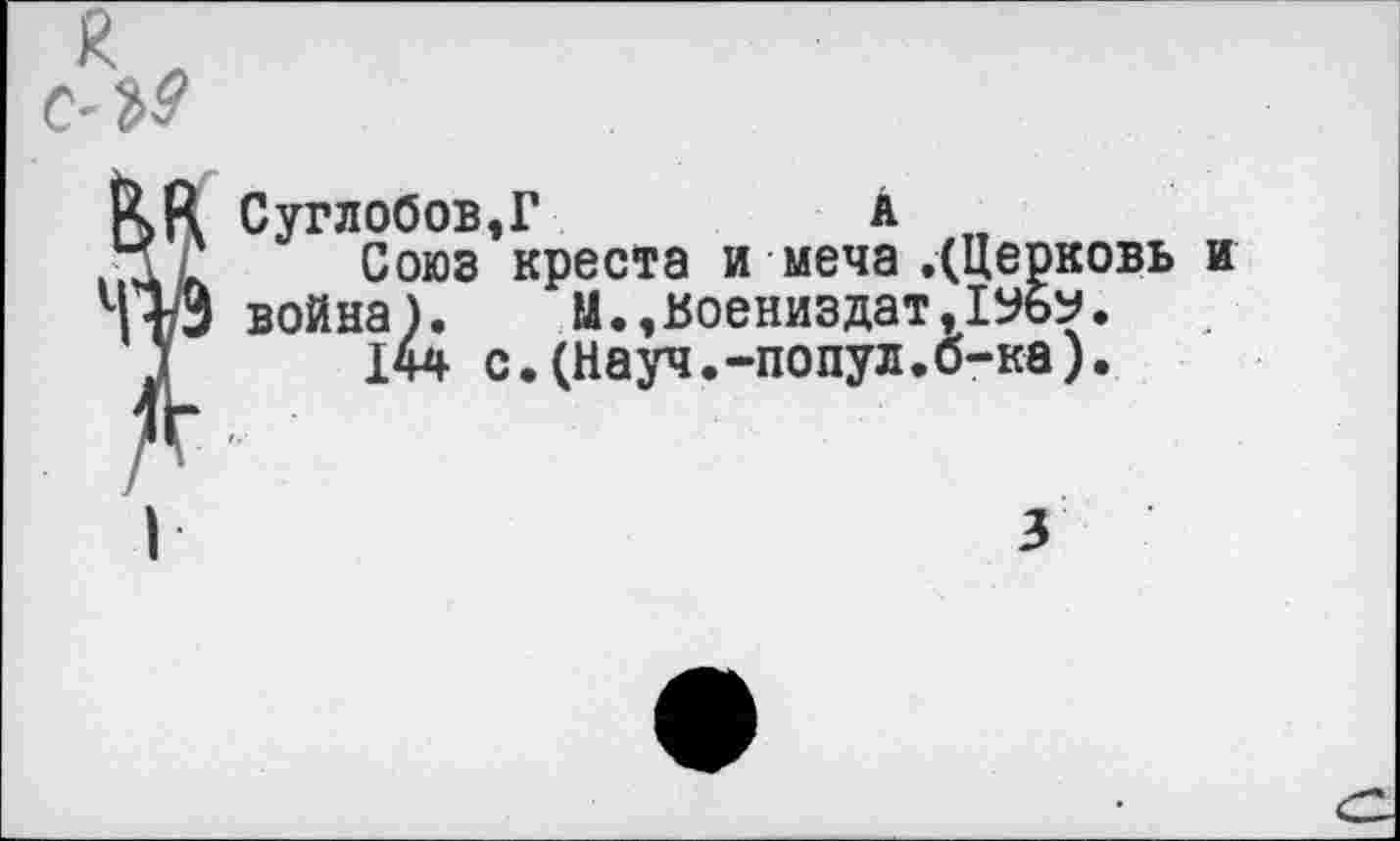 ﻿Суглобов,Г	А
Союз креста и меча .(Церковь и война). Ы.,воениздат,1%у.
144 с.(Науч.-попул.б-ка).
3